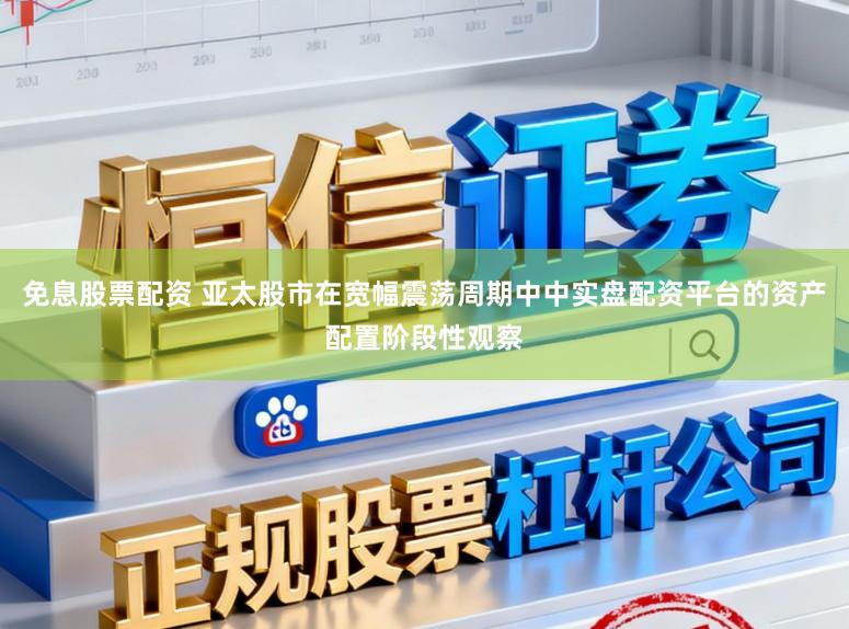 免息股票配资 亚太股市在宽幅震荡周期中中实盘配资平台的资产配置阶段性观察