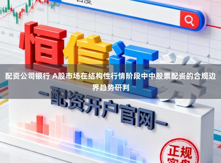 配资公司银行 A股市场在结构性行情阶段中中股票配资的合规边界趋势研判