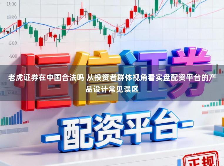 老虎证券在中国合法吗 从投资者群体视角看实盘配资平台的产品设计常见误区