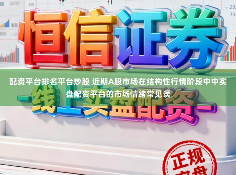配资平台排名平台炒股 近期A股市场在结构性行情阶段中中实盘配资平台的市场情绪常见误
