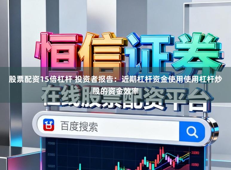 股票配资15倍杠杆 投资者报告：近期杠杆资金使用使用杠杆炒股的资金效率