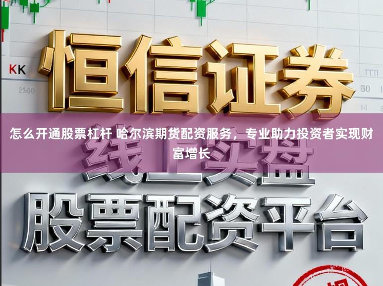 怎么开通股票杠杆 哈尔滨期货配资服务,专业助力投资者实现财富增长