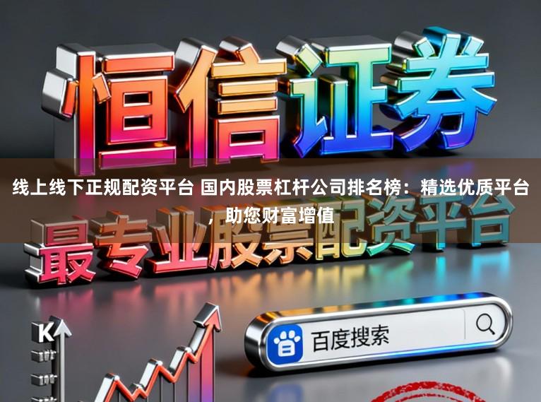 线上线下正规配资平台 国内股票杠杆公司排名榜:精选优质平台,助您财富增值