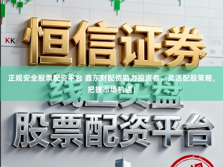 正规安全股票配资平台 鑫东财配资助力投资者,灵活配股策略,把握市场机遇!