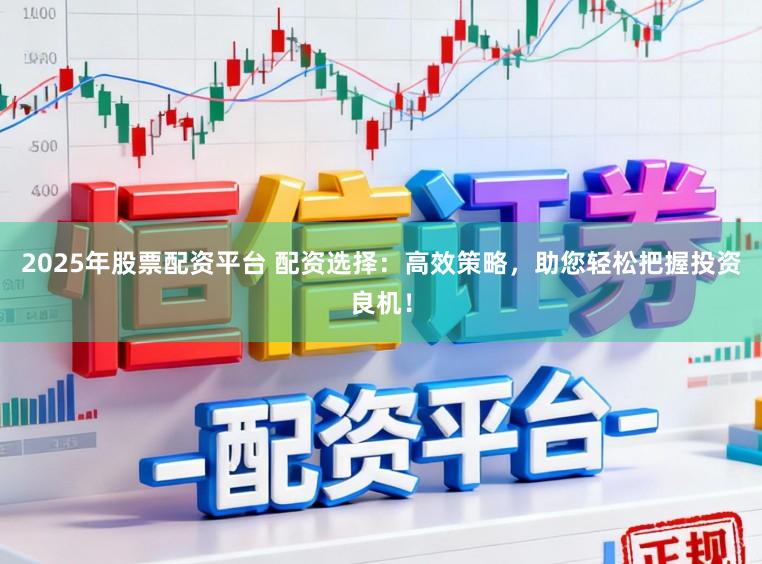 2025年股票配资平台 配资选择:高效策略,助您轻松把握投资良机!