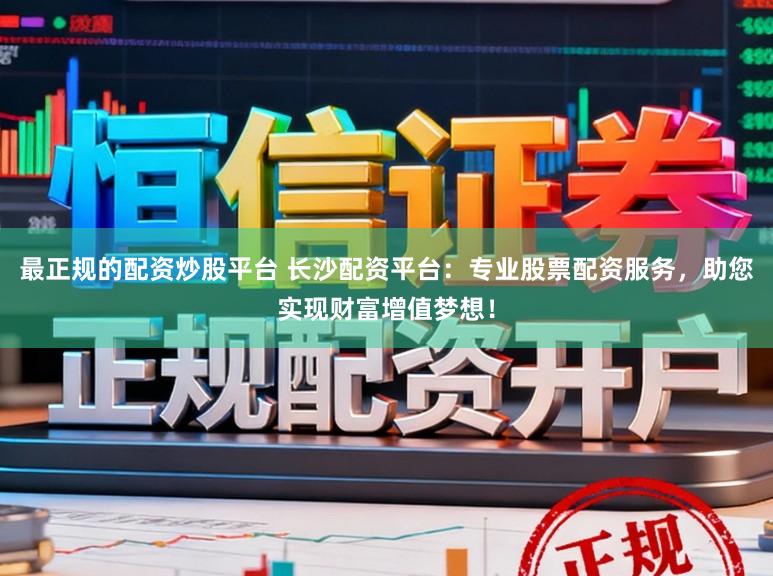 最正规的配资炒股平台 长沙配资平台:专业股票配资服务,助您实现财富增值梦想!