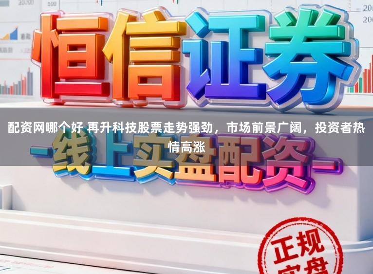 配资网哪个好 再升科技股票走势强劲,市场前景广阔,投资者热情高涨