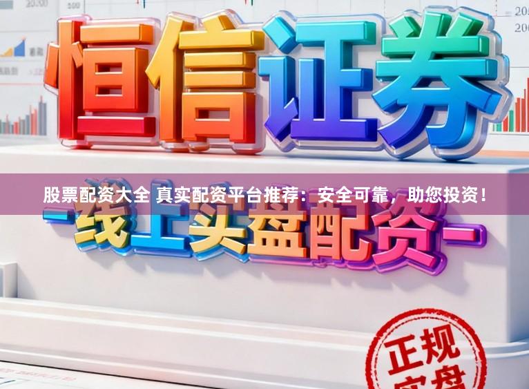 股票配资大全 真实配资平台推荐：安全可靠，助您投资！
