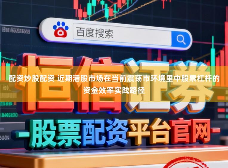 配资炒股配资 近期港股市场在当前震荡市环境里中股票杠杆的资金效率实践路径