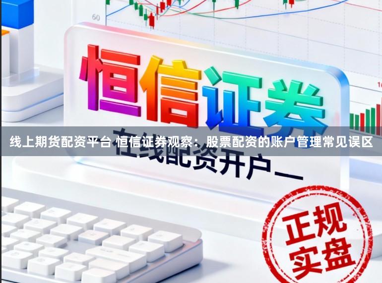 线上期货配资平台 恒信证券观察：股票配资的账户管理常见误区