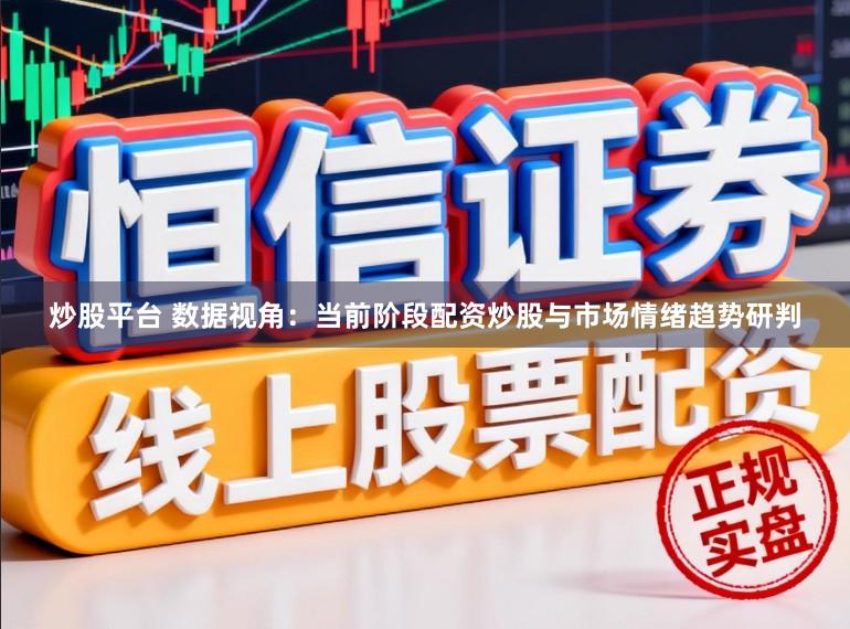 炒股平台 数据视角：当前阶段配资炒股与市场情绪趋势研判