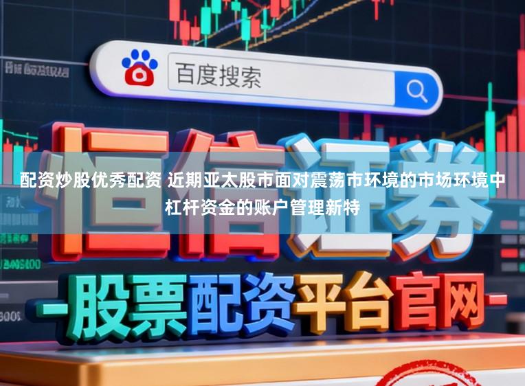 配资炒股优秀配资 近期亚太股市面对震荡市环境的市场环境中杠杆资金的账户管理新特