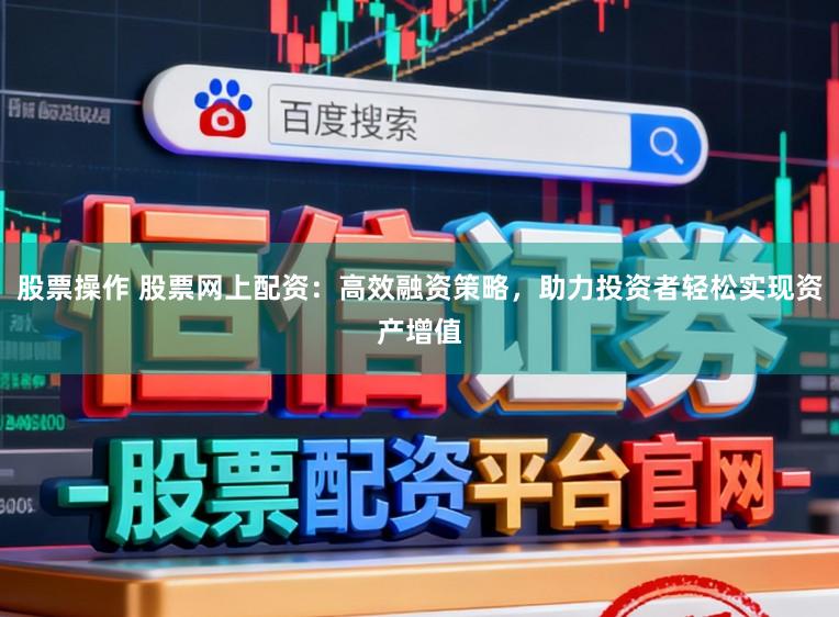 股票操作 股票网上配资：高效融资策略，助力投资者轻松实现资产增值