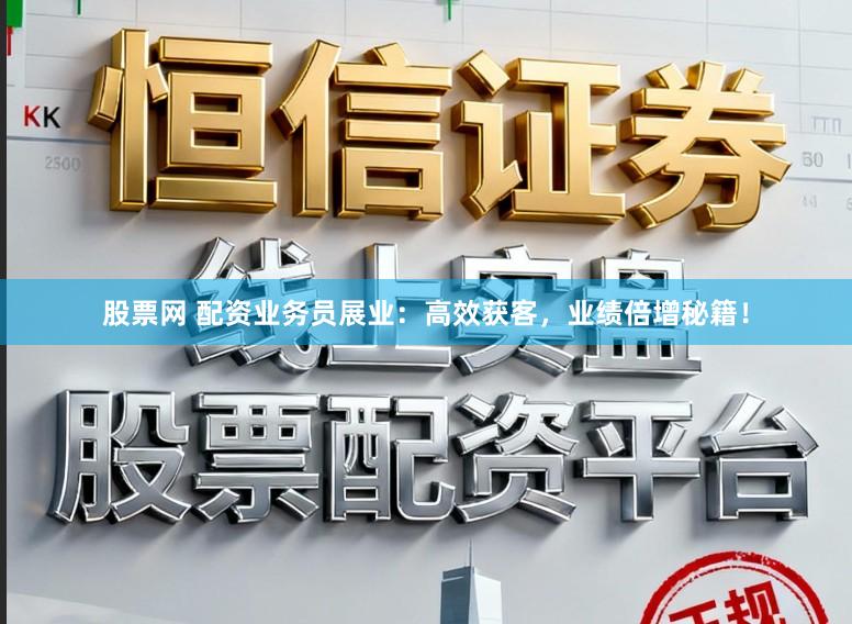 股票网 配资业务员展业：高效获客，业绩倍增秘籍！