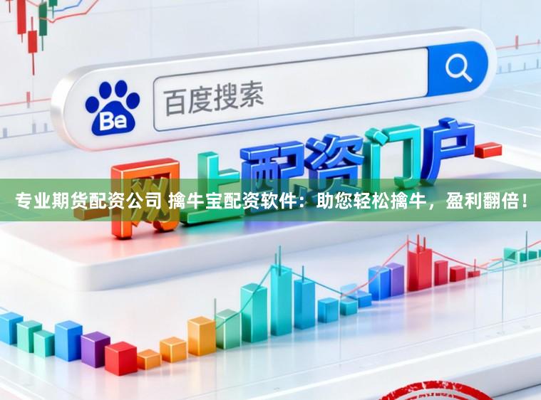 专业期货配资公司 擒牛宝配资软件：助您轻松擒牛，盈利翻倍！