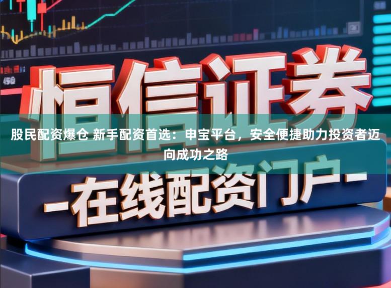 股民配资爆仓 新手配资首选：申宝平台，安全便捷助力投资者迈向成功之路