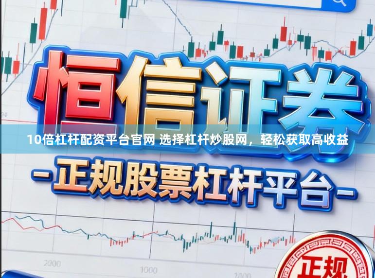 10倍杠杆配资平台官网 选择杠杆炒股网，轻松获取高收益