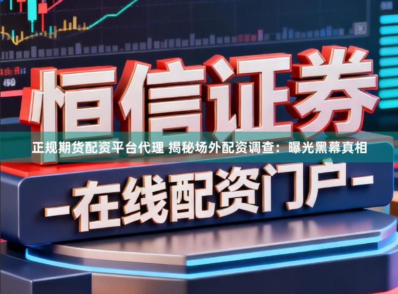 正规期货配资平台代理 揭秘场外配资调查：曝光黑幕真相