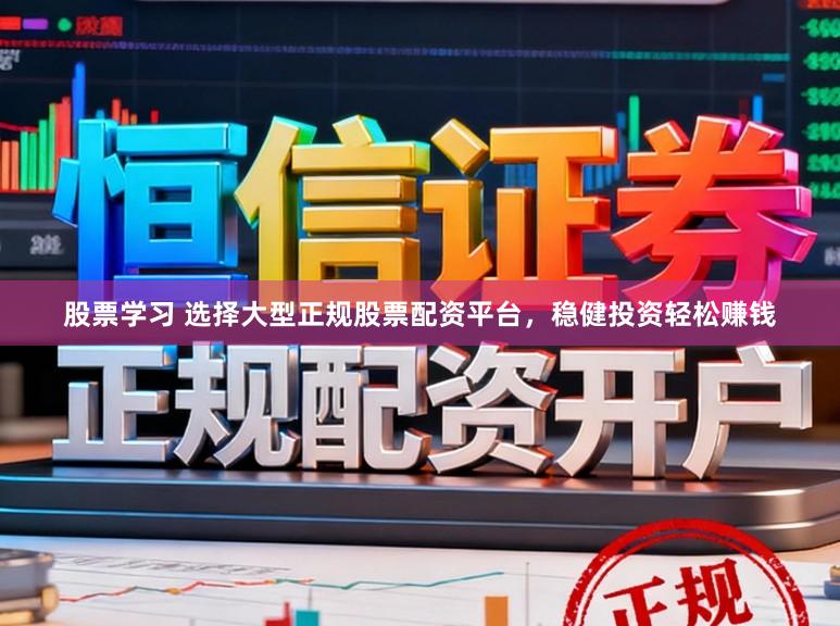 股票学习 选择大型正规股票配资平台，稳健投资轻松赚钱