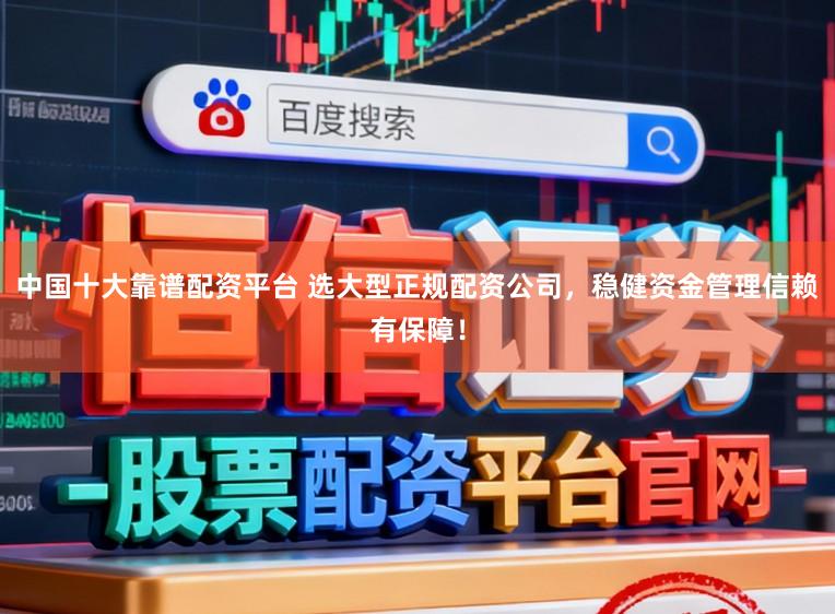 中国十大靠谱配资平台 选大型正规配资公司，稳健资金管理信赖有保障！