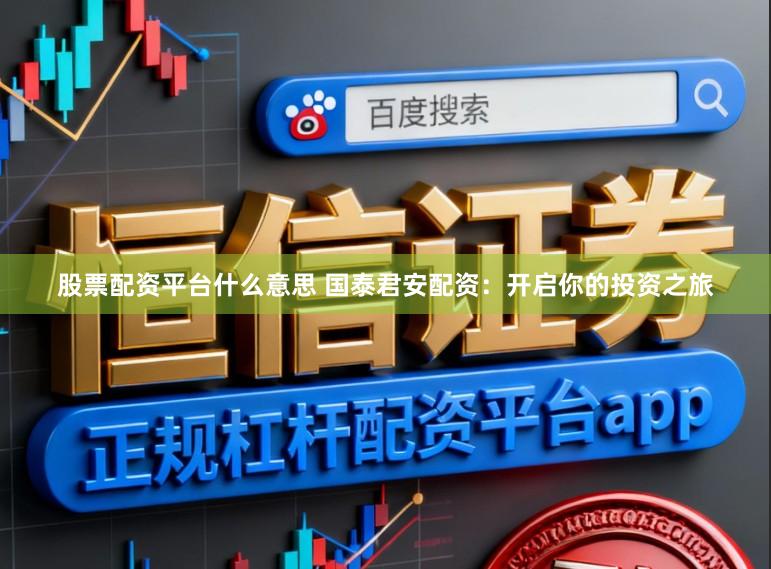 股票配资平台什么意思 国泰君安配资：开启你的投资之旅