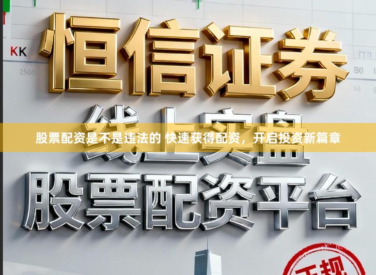 股票配资是不是违法的 快速获得配资，开启投资新篇章