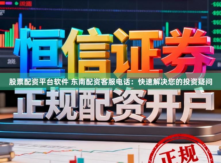 股票配资平台软件 东南配资客服电话:快速解决您的投资疑问