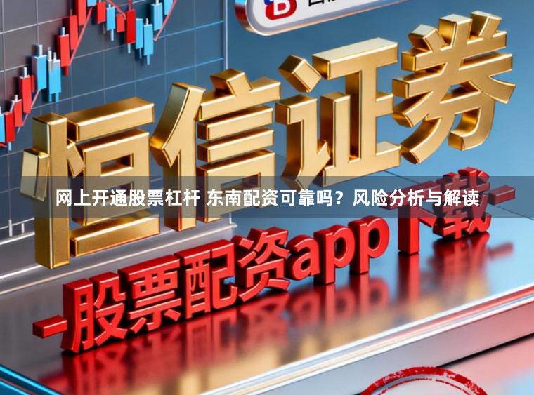 网上开通股票杠杆 东南配资可靠吗？风险分析与解读