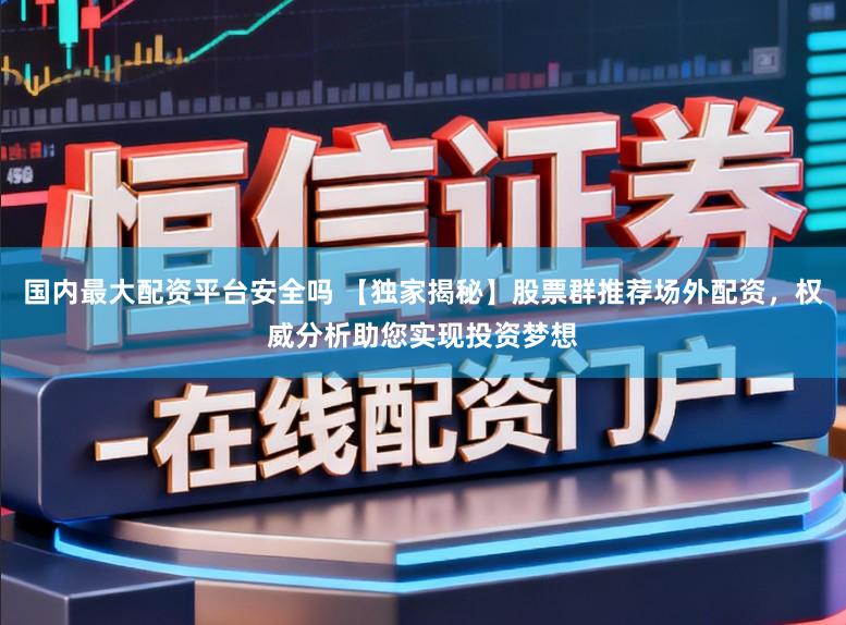 国内最大配资平台安全吗 【独家揭秘】股票群推荐场外配资，权威分析助您实现投资梦想