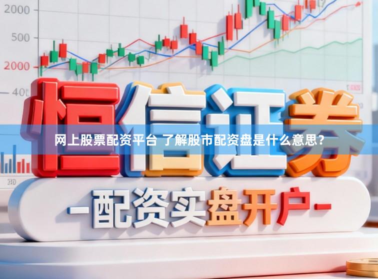 网上股票配资平台 了解股市配资盘是什么意思？