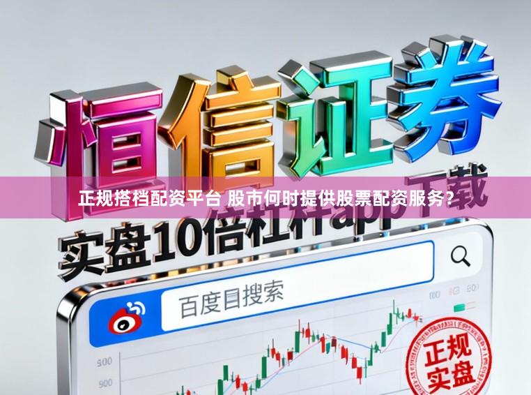 正规搭档配资平台 股市何时提供股票配资服务？