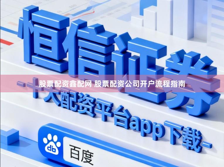 股票配资鑫配网 股票配资公司开户流程指南