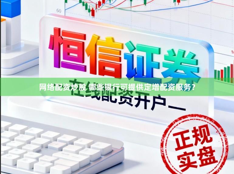 网络配资炒股 哪些银行可提供定增配资服务？