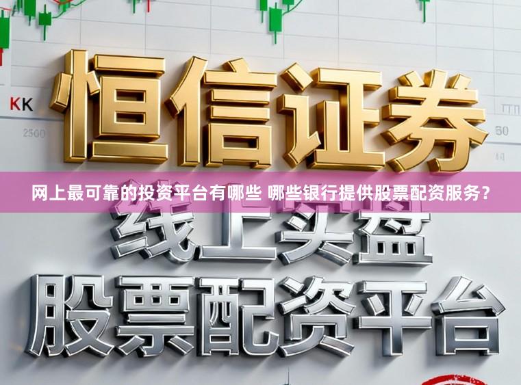 网上最可靠的投资平台有哪些 哪些银行提供股票配资服务？