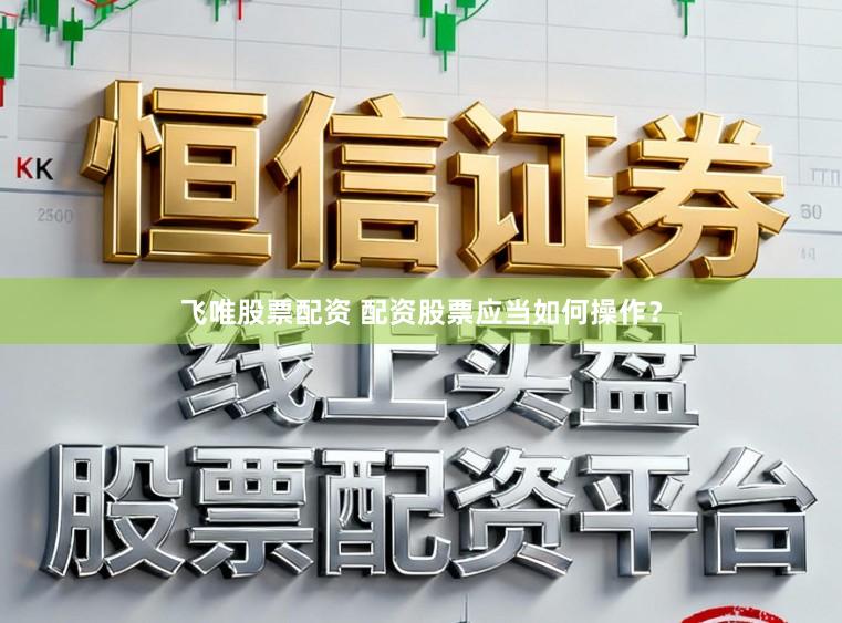 飞唯股票配资 配资股票应当如何操作？