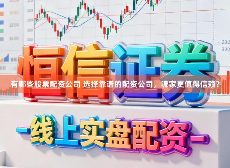 有哪些股票配资公司 选择靠谱的配资公司，哪家更值得信赖？