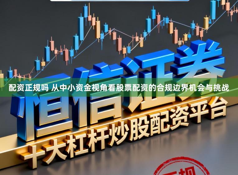 配资正规吗 从中小资金视角看股票配资的合规边界机会与挑战