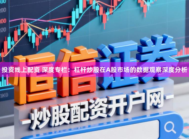 投资线上配资 深度专栏：杠杆炒股在A股市场的数据观察深度分析