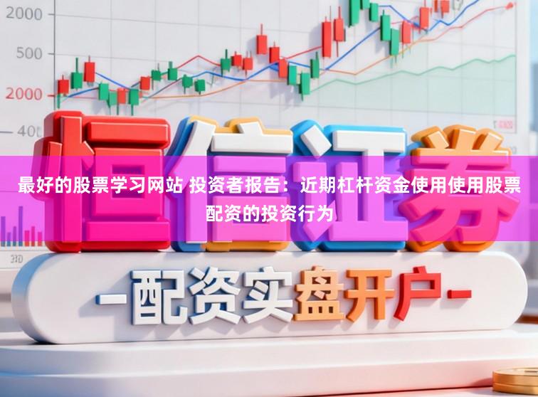 最好的股票学习网站 投资者报告：近期杠杆资金使用使用股票配资的投资行为