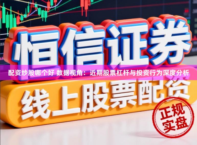 配资炒股哪个好 数据视角：近期股票杠杆与投资行为深度分析