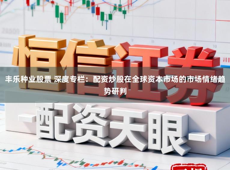 丰乐种业股票 深度专栏：配资炒股在全球资本市场的市场情绪趋势研判