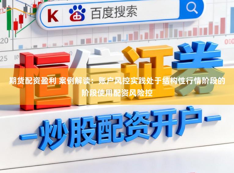 期货配资盈利 案例解读:账户风控实践处于结构性行情阶段的阶段使用配资风险控