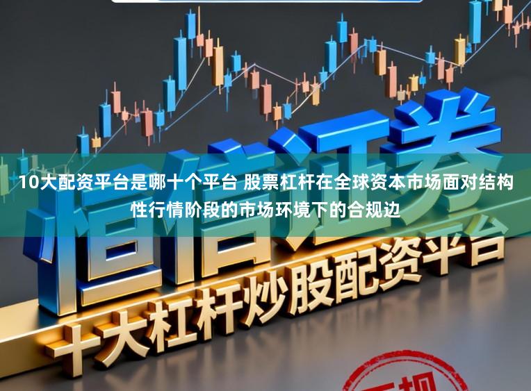 10大配资平台是哪十个平台 股票杠杆在全球资本市场面对结构性行情阶段的市场环境下的合规边