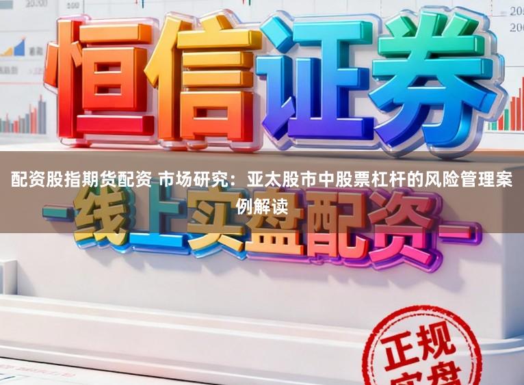 配资股指期货配资 市场研究：亚太股市中股票杠杆的风险管理案例解读