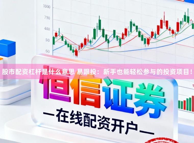 股市配资杠杆是什么意思 易跟投：新手也能轻松参与的投资项目！