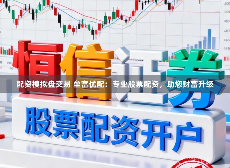 配资模拟盘交易 垒富优配：专业股票配资，助您财富升级