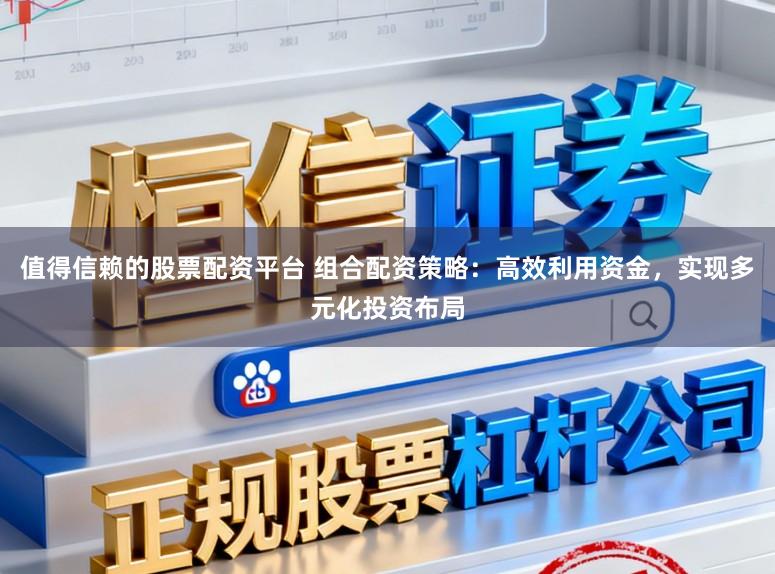 值得信赖的股票配资平台 组合配资策略：高效利用资金，实现多元化投资布局
