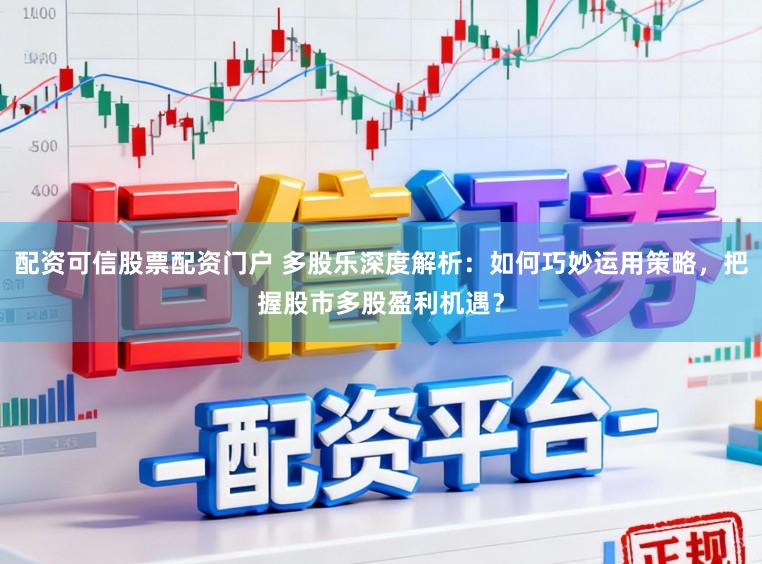 配资可信股票配资门户 多股乐深度解析：如何巧妙运用策略，把握股市多股盈利机遇？