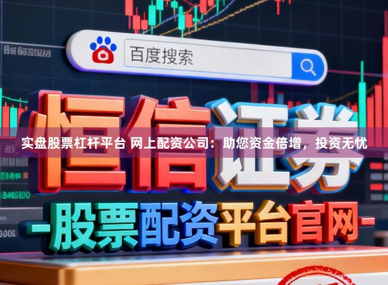 实盘股票杠杆平台 网上配资公司：助您资金倍增，投资无忧