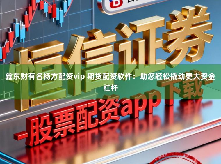 鑫东财有名杨方配资vip 期货配资软件：助您轻松撬动更大资金杠杆